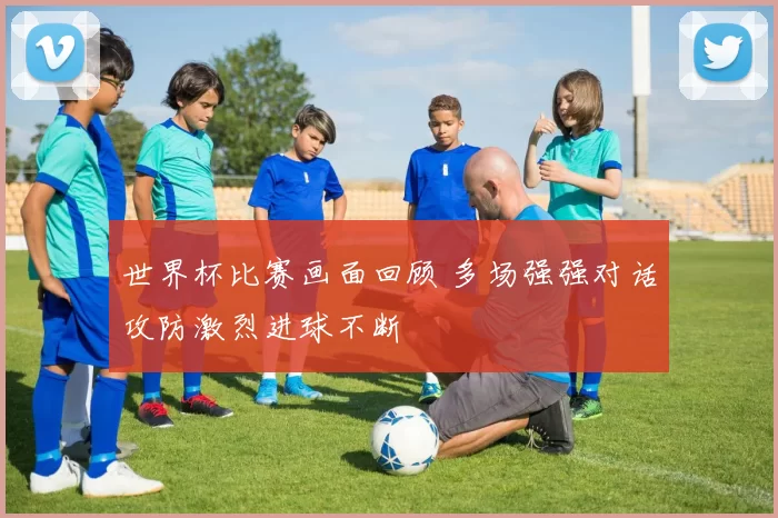 世界杯比赛画面回顾 多场强强对话攻防激烈进球不断