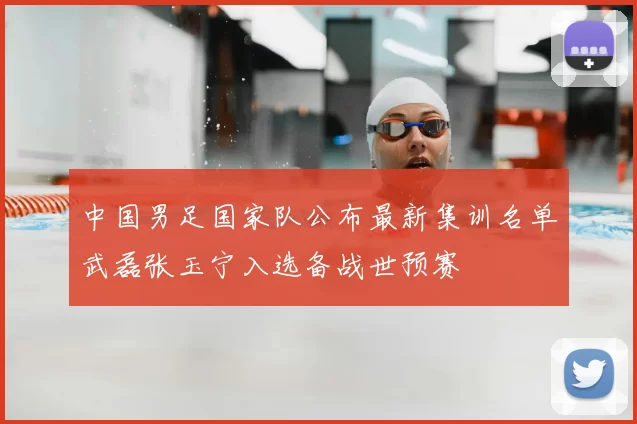 中国男足国家队公布最新集训名单武磊张玉宁入选备战世预赛