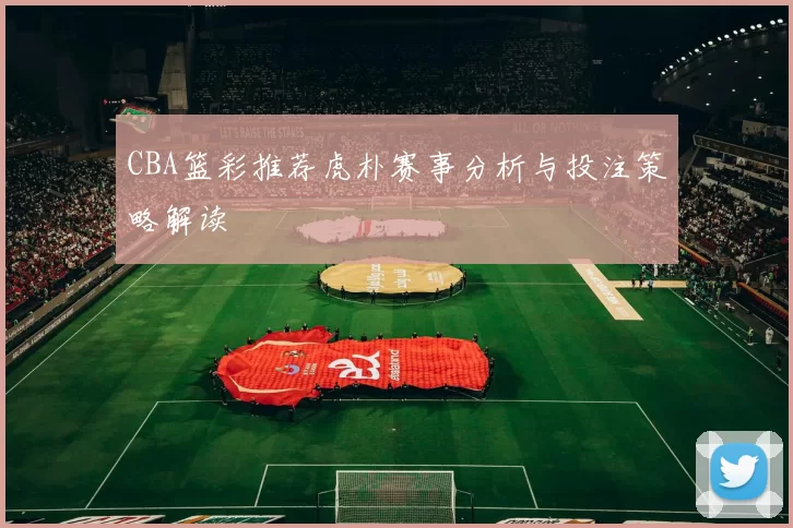 CBA篮彩推荐虎朴赛事分析与投注策略解读