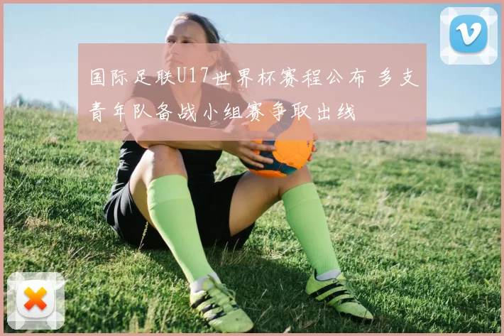 国际足联U17世界杯赛程公布 多支青年队备战小组赛争取出线