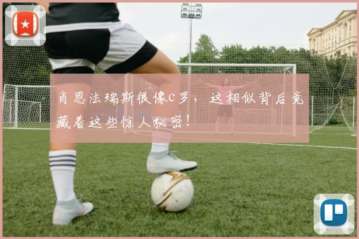肖恩法瑞斯很像c罗，这相似背后竟藏着这些惊人秘密！