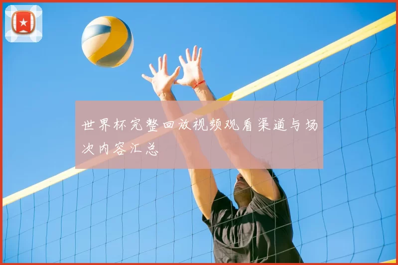世界杯完整回放视频观看渠道与场次内容汇总