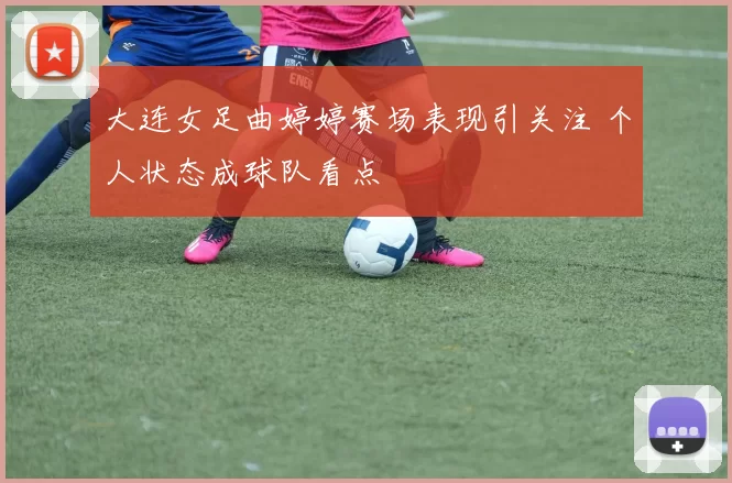 大连女足曲婷婷赛场表现引关注 个人状态成球队看点