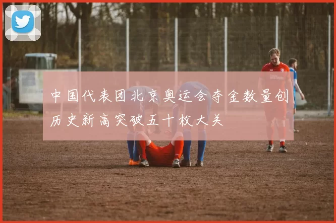 中国代表团北京奥运会夺金数量创历史新高突破五十枚大关