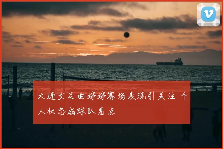 大连女足曲婷婷赛场表现引关注 个人状态成球队看点