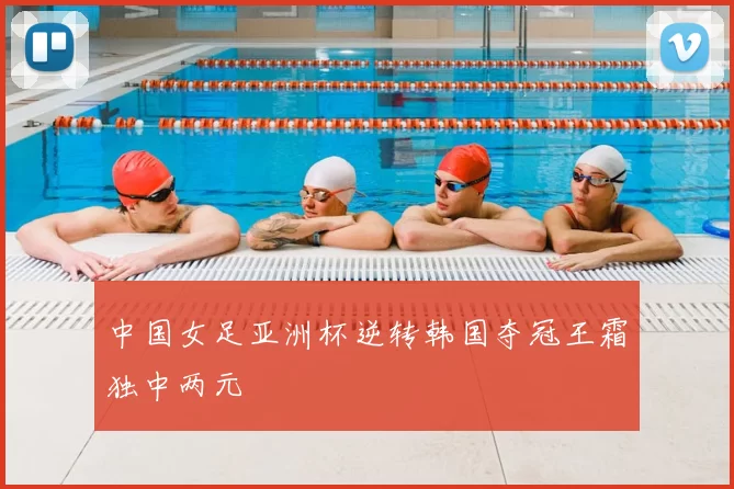 中国女足亚洲杯逆转韩国夺冠王霜独中两元