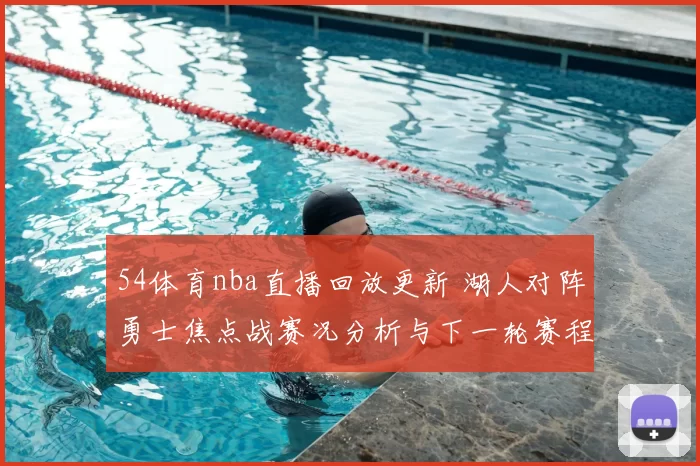 54体育nba直播回放更新 湖人对阵勇士焦点战赛况分析与下一轮赛程看点