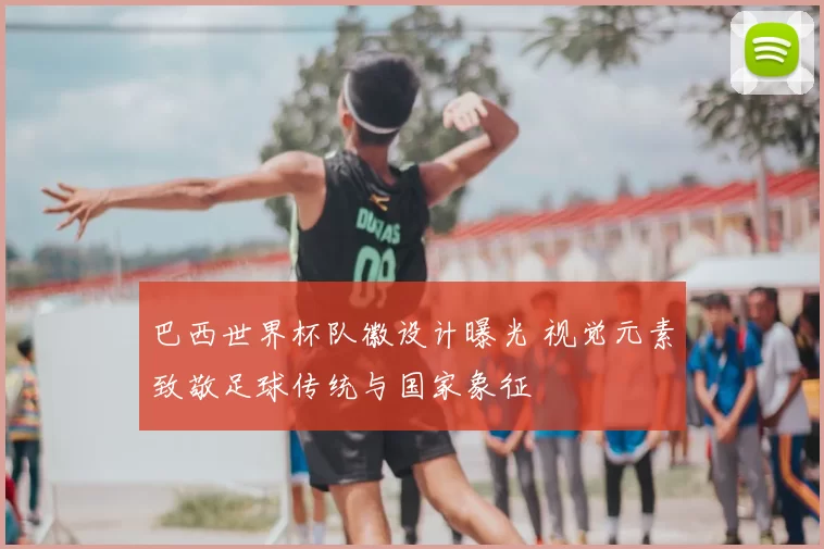 巴西世界杯队徽设计曝光 视觉元素致敬足球传统与国家象征