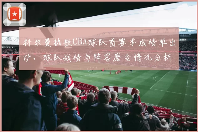 科尔曼执教CBA球队首赛季成绩单出炉，球队战绩与阵容磨合情况分析