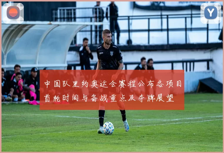 中国队里约奥运会赛程公布各项目首轮时间与备战重点及夺牌展望