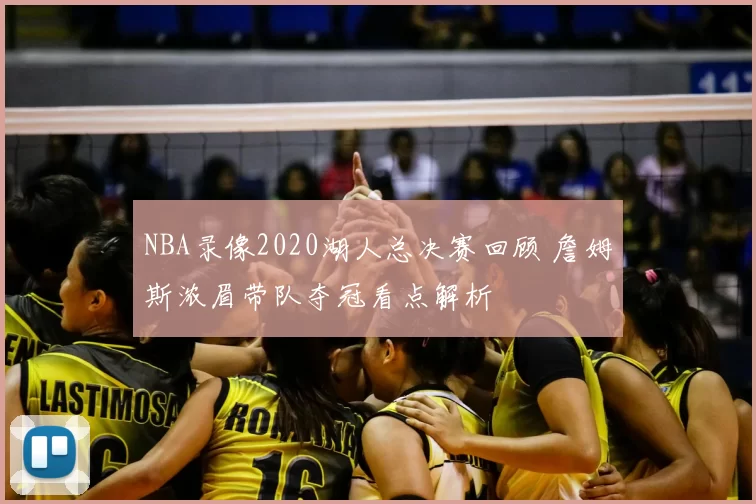 NBA录像2020湖人总决赛回顾 詹姆斯浓眉带队夺冠看点解析