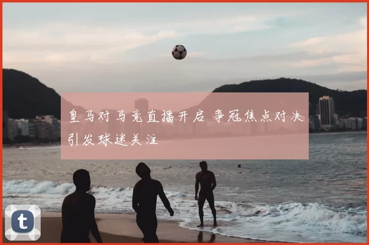 皇马对马竞直播开启 争冠焦点对决引发球迷关注