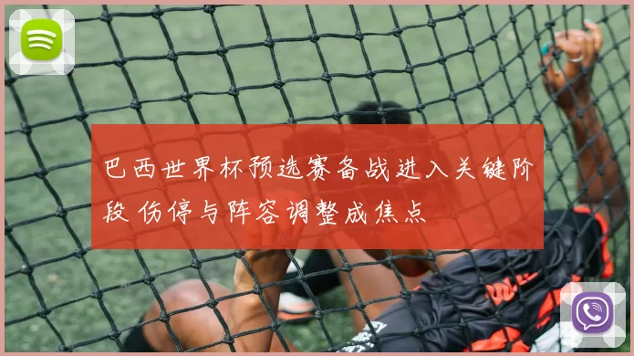 巴西世界杯预选赛备战进入关键阶段 伤停与阵容调整成焦点