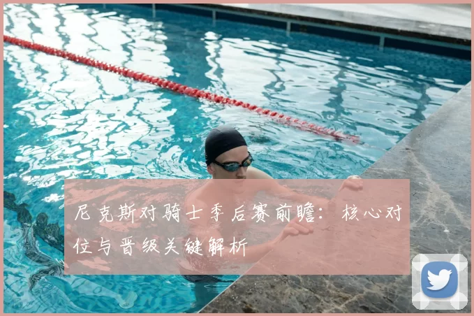 尼克斯对骑士季后赛前瞻：核心对位与晋级关键解析