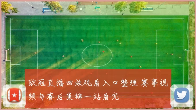 欧冠直播回放观看入口整理 赛事视频与赛后集锦一站看完