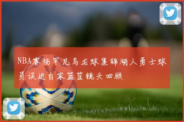 NBA赛场罕见乌龙球集锦湖人勇士球员误进自家篮筐镜头回顾