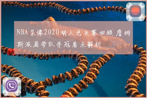 NBA录像2020湖人总决赛回顾 詹姆斯浓眉带队夺冠看点解析