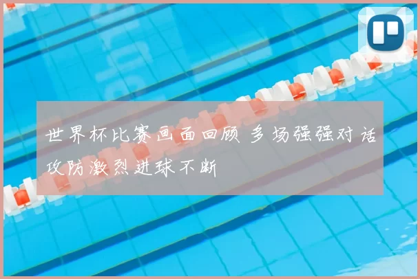 世界杯比赛画面回顾 多场强强对话攻防激烈进球不断