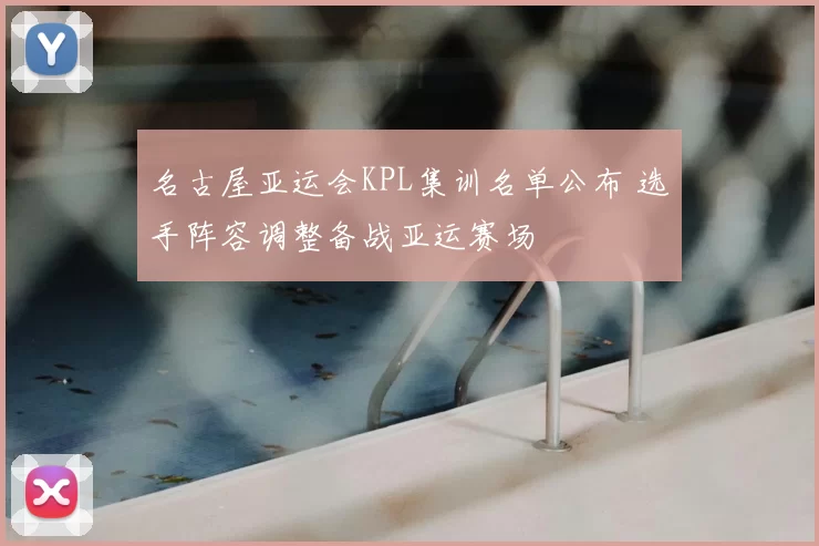 名古屋亚运会KPL集训名单公布 选手阵容调整备战亚运赛场