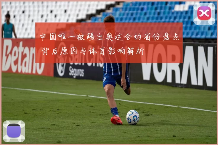 中国唯一被踢出奥运会的省份盘点 背后原因与体育影响解析