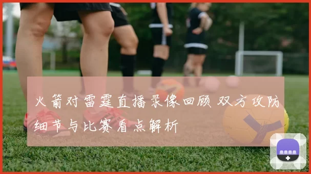 火箭对雷霆直播录像回顾 双方攻防细节与比赛看点解析