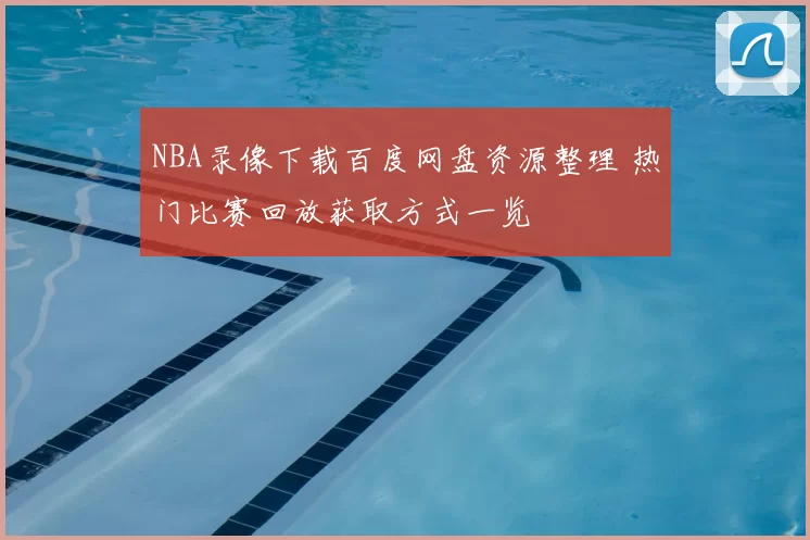 NBA录像下载百度网盘资源整理 热门比赛回放获取方式一览