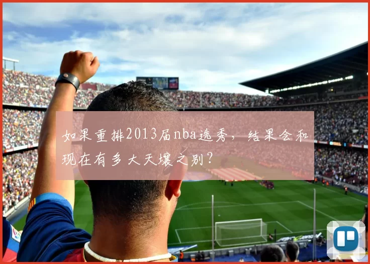 如果重排2013届nba选秀，结果会和现在有多大天壤之别？