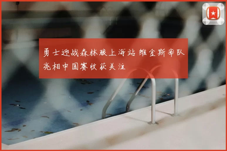 勇士迎战森林狼上海站 维金斯率队亮相中国赛收获关注