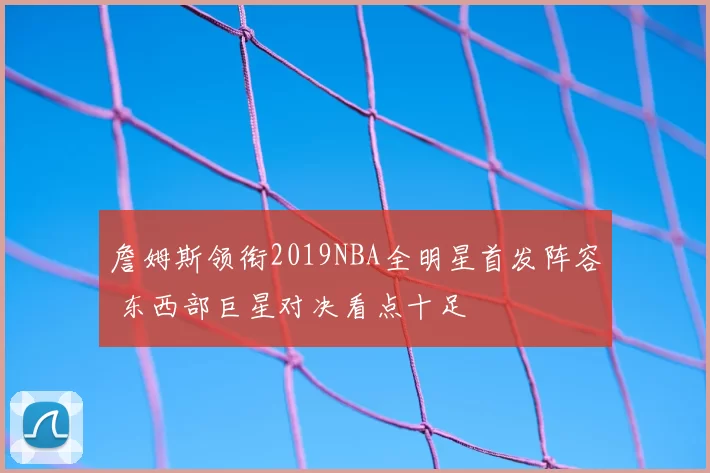 詹姆斯领衔2019NBA全明星首发阵容 东西部巨星对决看点十足
