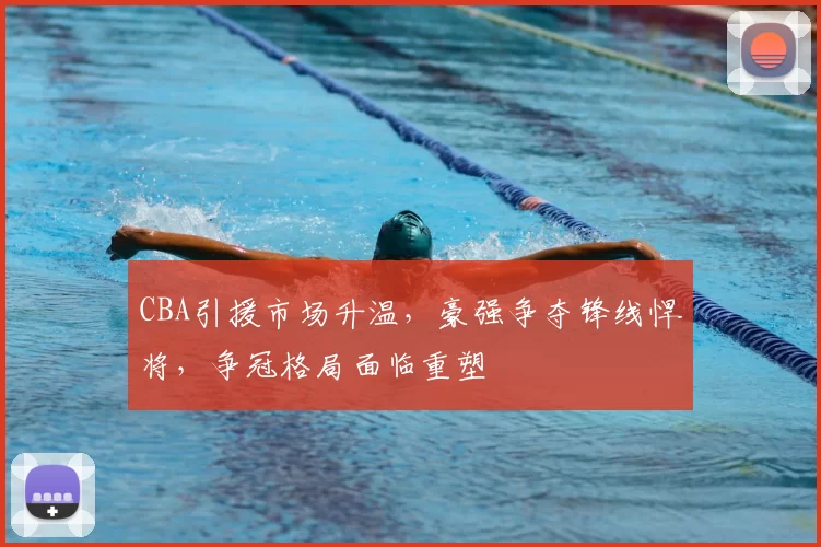 CBA引援市场升温,豪强争夺锋线悍将,争冠格局面临重塑