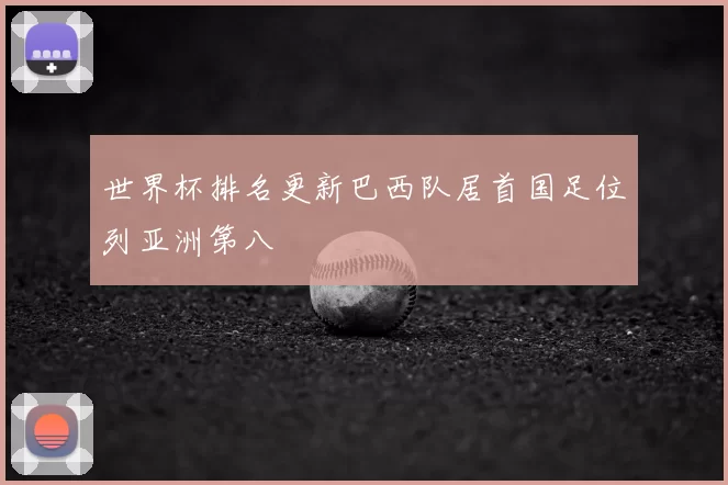 世界杯排名更新巴西队居首国足位列亚洲第八