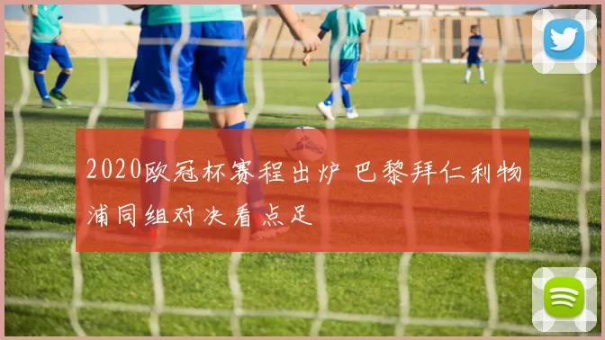 2020欧冠杯赛程出炉 巴黎拜仁利物浦同组对决看点足