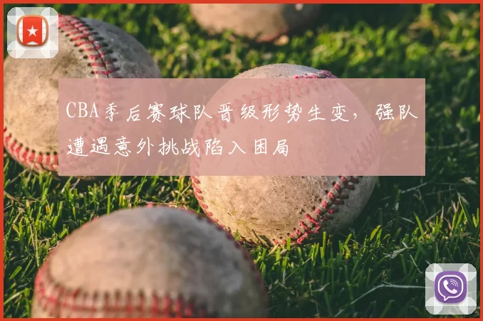 CBA季后赛球队晋级形势生变，强队遭遇意外挑战陷入困局