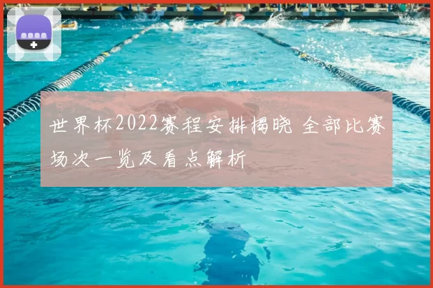 世界杯2022赛程安排揭晓 全部比赛场次一览及看点解析