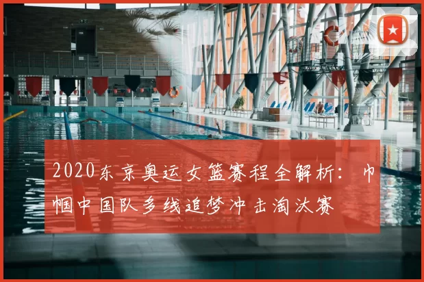 2020东京奥运女篮赛程全解析:巾帼中国队多线追梦冲击淘汰赛