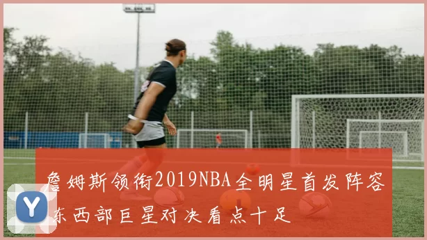 詹姆斯领衔2019NBA全明星首发阵容 东西部巨星对决看点十足