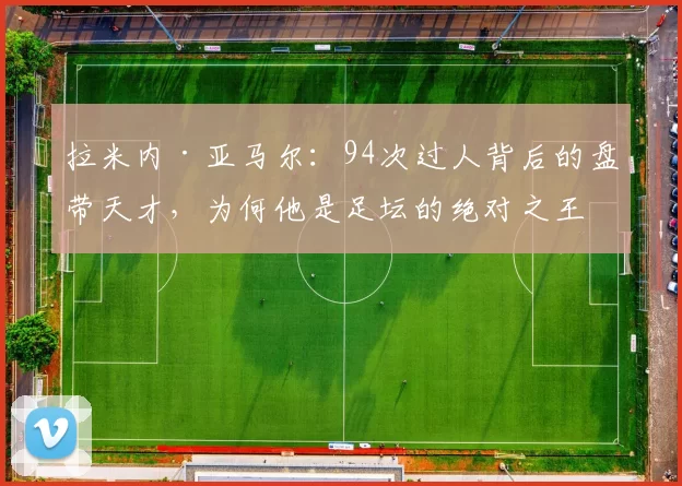 拉米内·亚马尔：94次过人背后的盘带天才，为何他是足坛的绝对之王？
