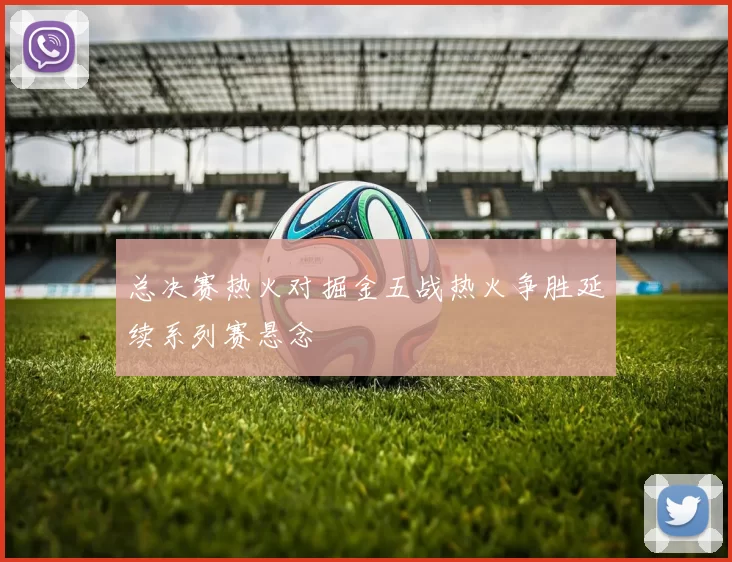 总决赛热火对掘金五战热火争胜延续系列赛悬念