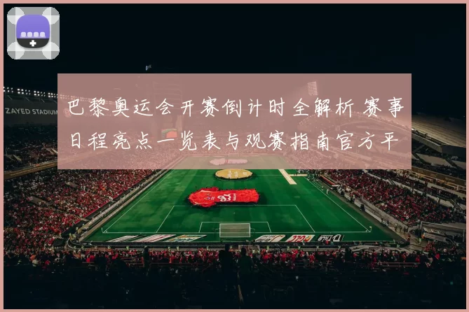 巴黎奥运会开赛倒计时全解析 赛事日程亮点一览表与观赛指南官方平台