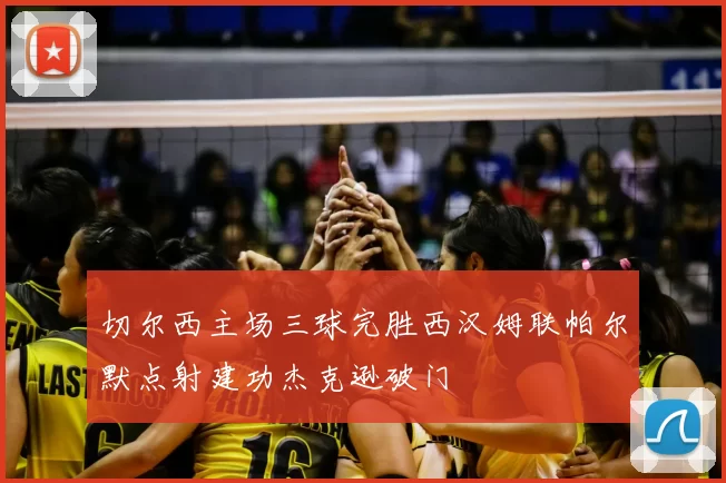 切尔西主场三球完胜西汉姆联帕尔默点射建功杰克逊破门