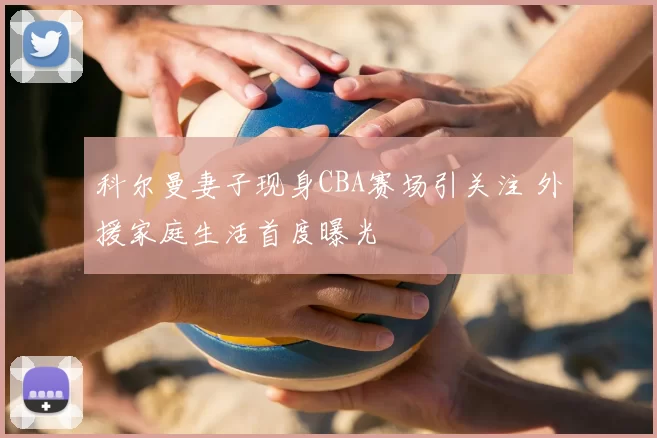 科尔曼妻子现身CBA赛场引关注 外援家庭生活首度曝光