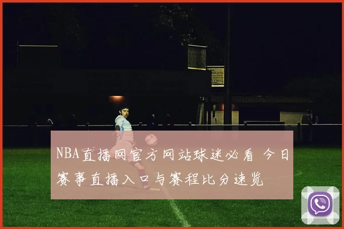 NBA直播网官方网站球迷必看 今日赛事直播入口与赛程比分速览