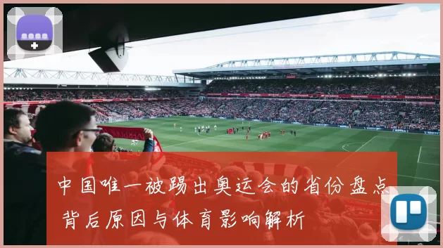 中国唯一被踢出奥运会的省份盘点 背后原因与体育影响解析