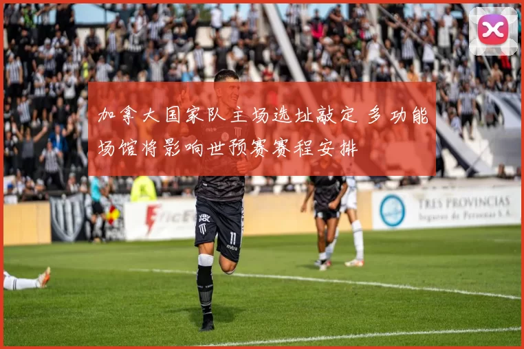 加拿大国家队主场选址敲定 多功能场馆将影响世预赛赛程安排
