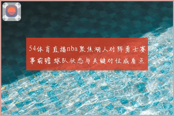 54体育直播nba聚焦湖人对阵勇士赛事前瞻 球队状态与关键对位成看点