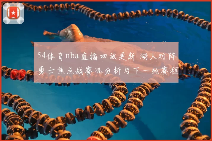 54体育nba直播回放更新 湖人对阵勇士焦点战赛况分析与下一轮赛程看点