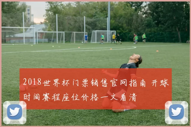 2018世界杯门票销售官网指南 开球时间赛程座位价格一文看清