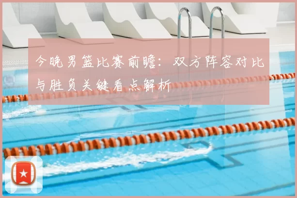 今晚男篮比赛前瞻：双方阵容对比与胜负关键看点解析