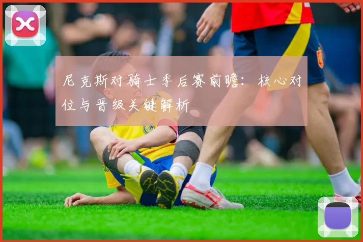 尼克斯对骑士季后赛前瞻：核心对位与晋级关键解析