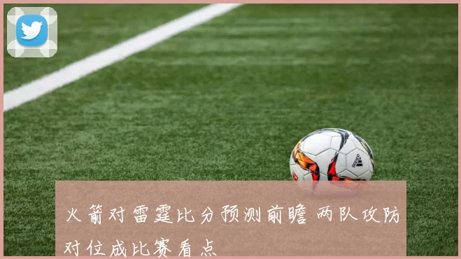 火箭对雷霆比分预测前瞻 两队攻防对位成比赛看点